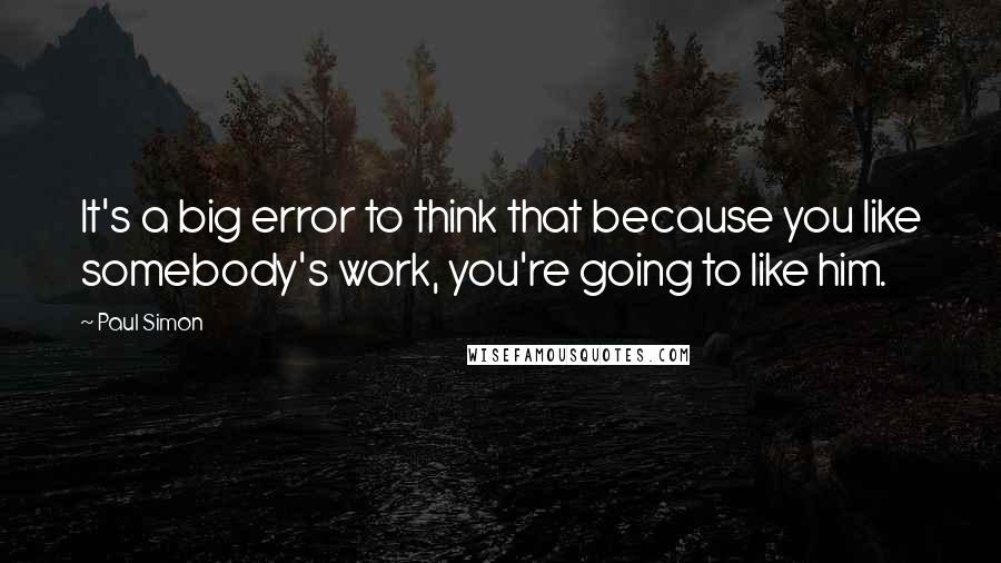 Paul Simon Quotes: It's a big error to think that because you like somebody's work, you're going to like him.