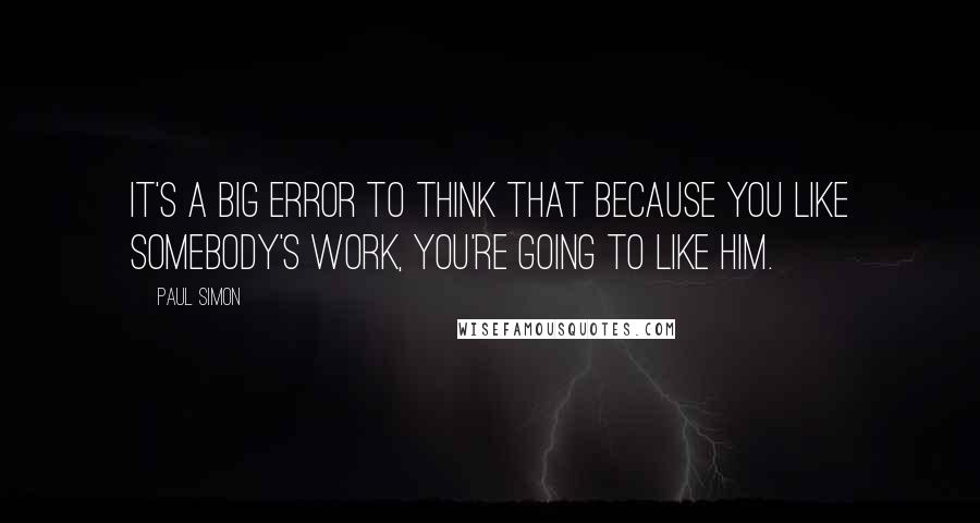 Paul Simon Quotes: It's a big error to think that because you like somebody's work, you're going to like him.