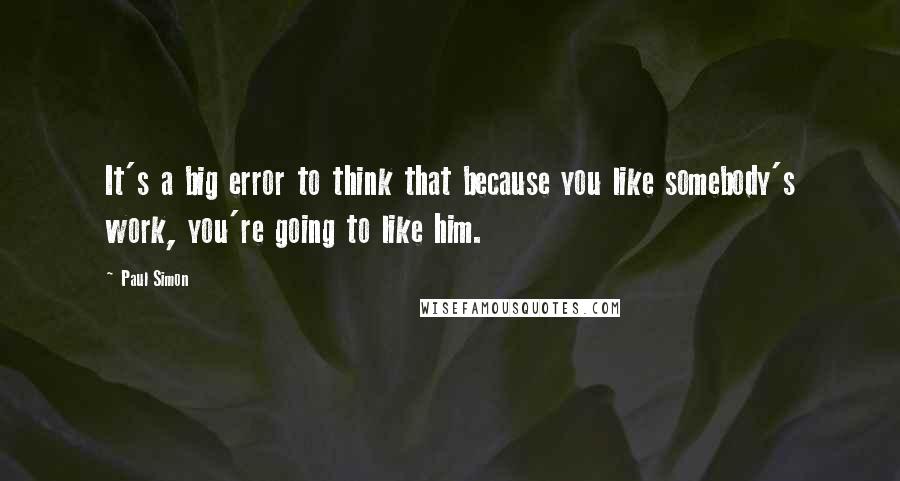 Paul Simon Quotes: It's a big error to think that because you like somebody's work, you're going to like him.