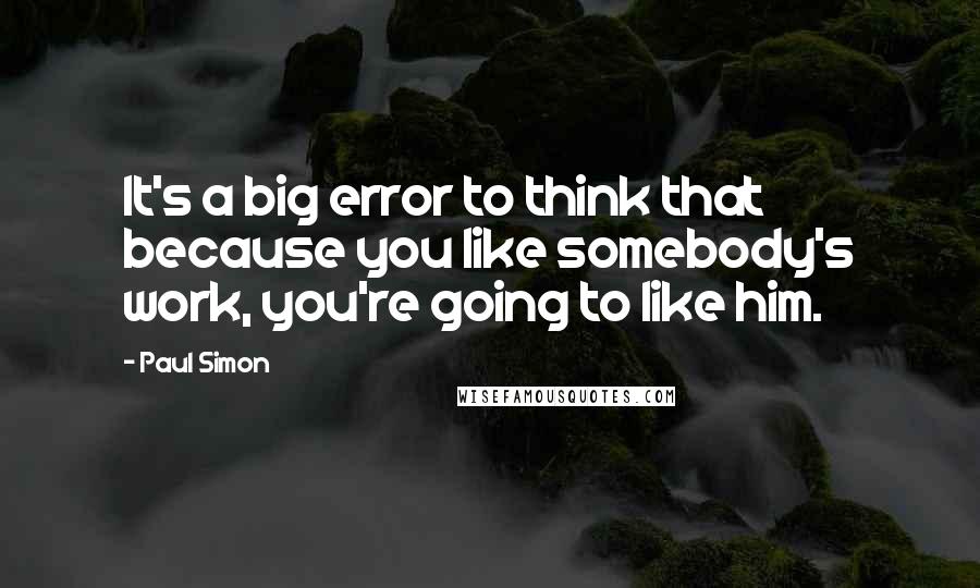 Paul Simon Quotes: It's a big error to think that because you like somebody's work, you're going to like him.
