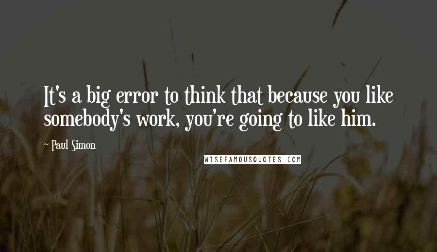 Paul Simon Quotes: It's a big error to think that because you like somebody's work, you're going to like him.