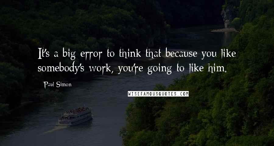 Paul Simon Quotes: It's a big error to think that because you like somebody's work, you're going to like him.