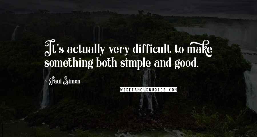 Paul Simon Quotes: It's actually very difficult to make something both simple and good.