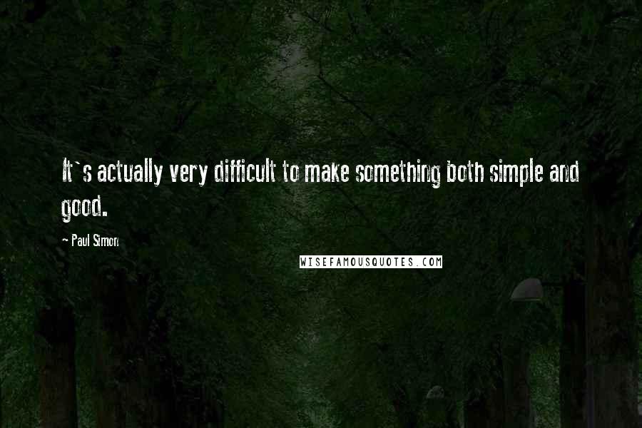 Paul Simon Quotes: It's actually very difficult to make something both simple and good.