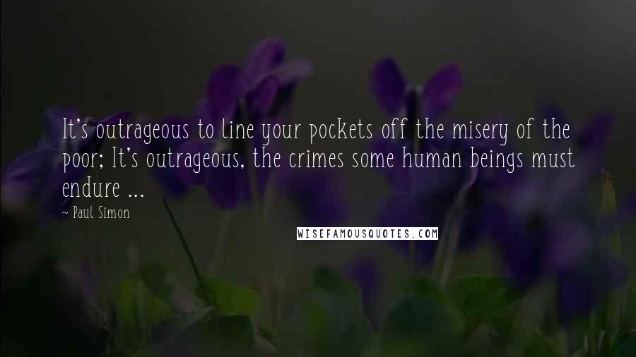 Paul Simon Quotes: It's outrageous to line your pockets off the misery of the poor; It's outrageous, the crimes some human beings must endure ...