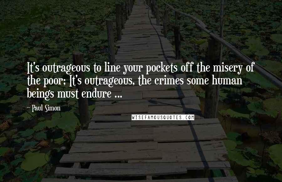 Paul Simon Quotes: It's outrageous to line your pockets off the misery of the poor; It's outrageous, the crimes some human beings must endure ...