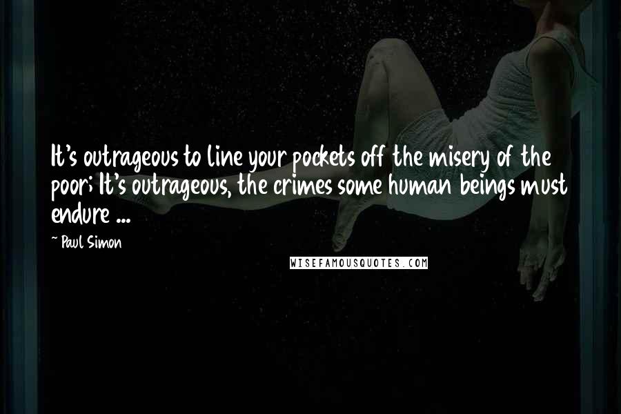 Paul Simon Quotes: It's outrageous to line your pockets off the misery of the poor; It's outrageous, the crimes some human beings must endure ...