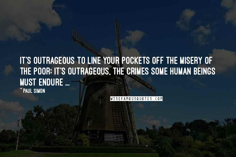 Paul Simon Quotes: It's outrageous to line your pockets off the misery of the poor; It's outrageous, the crimes some human beings must endure ...