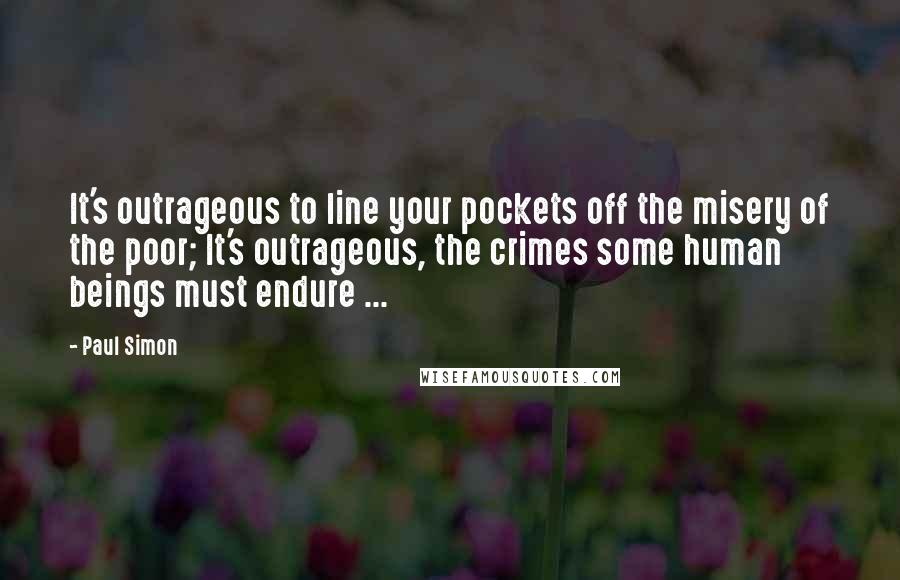 Paul Simon Quotes: It's outrageous to line your pockets off the misery of the poor; It's outrageous, the crimes some human beings must endure ...