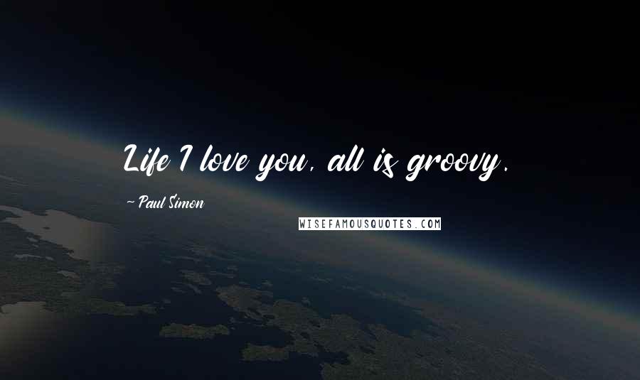 Paul Simon Quotes: Life I love you, all is groovy.