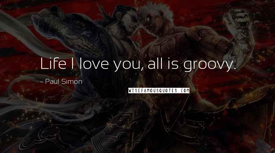 Paul Simon Quotes: Life I love you, all is groovy.