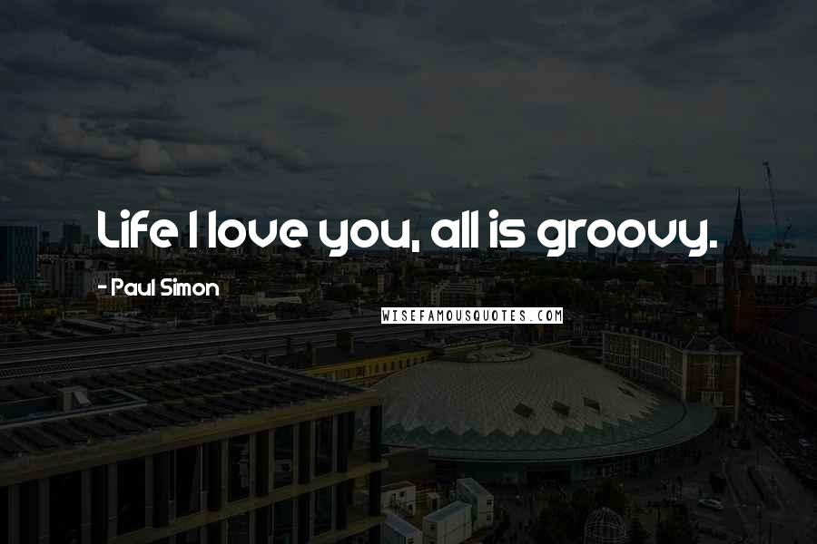 Paul Simon Quotes: Life I love you, all is groovy.