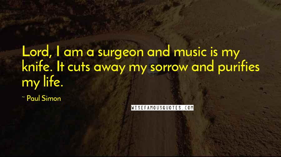 Paul Simon Quotes: Lord, I am a surgeon and music is my knife. It cuts away my sorrow and purifies my life.