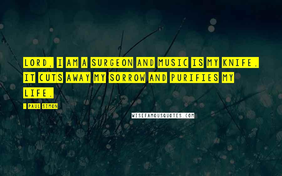 Paul Simon Quotes: Lord, I am a surgeon and music is my knife. It cuts away my sorrow and purifies my life.