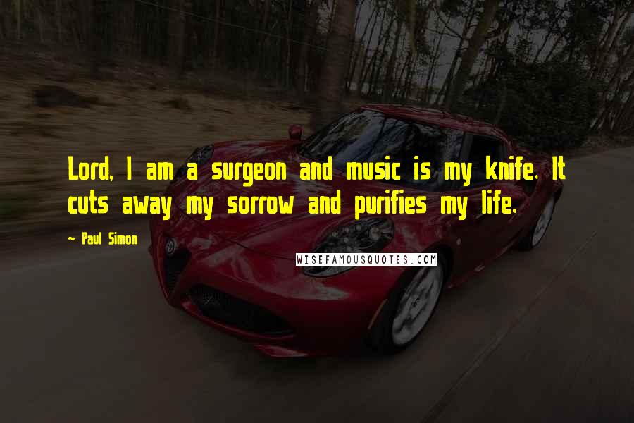 Paul Simon Quotes: Lord, I am a surgeon and music is my knife. It cuts away my sorrow and purifies my life.