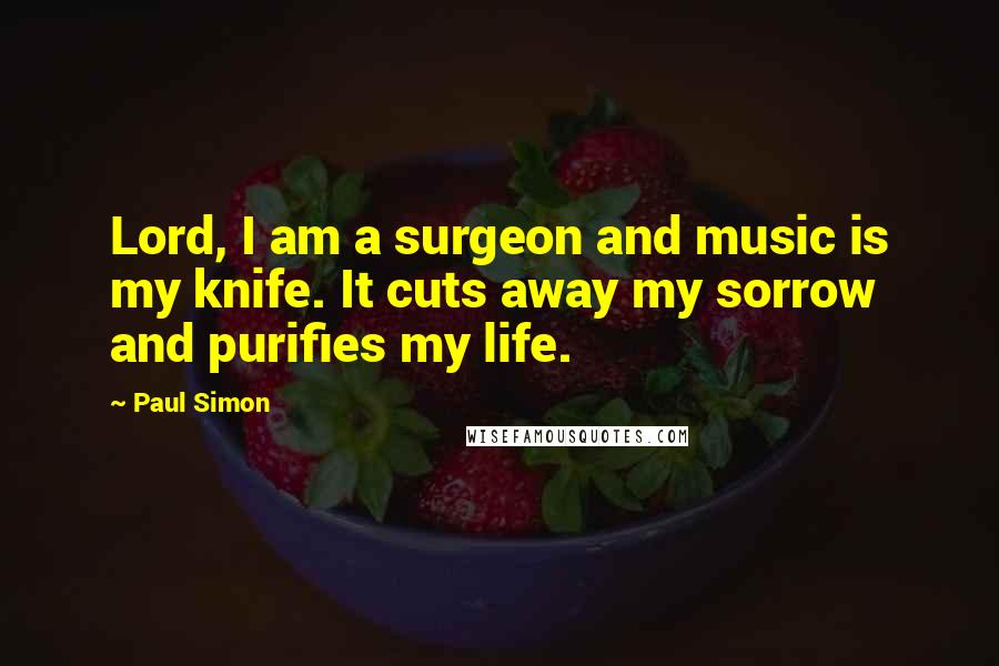 Paul Simon Quotes: Lord, I am a surgeon and music is my knife. It cuts away my sorrow and purifies my life.