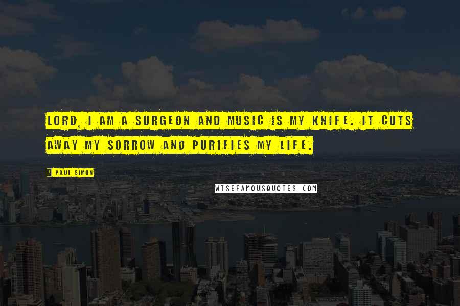 Paul Simon Quotes: Lord, I am a surgeon and music is my knife. It cuts away my sorrow and purifies my life.
