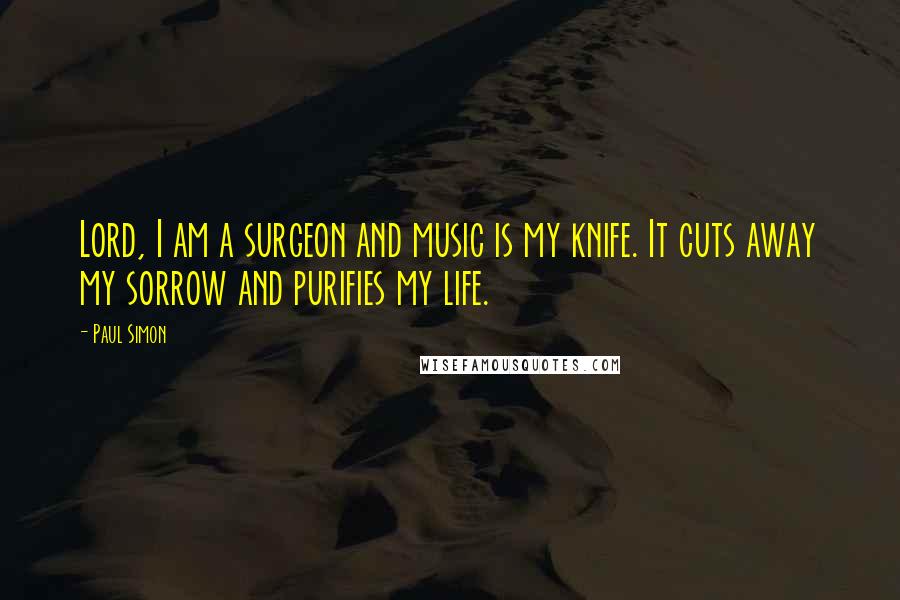 Paul Simon Quotes: Lord, I am a surgeon and music is my knife. It cuts away my sorrow and purifies my life.
