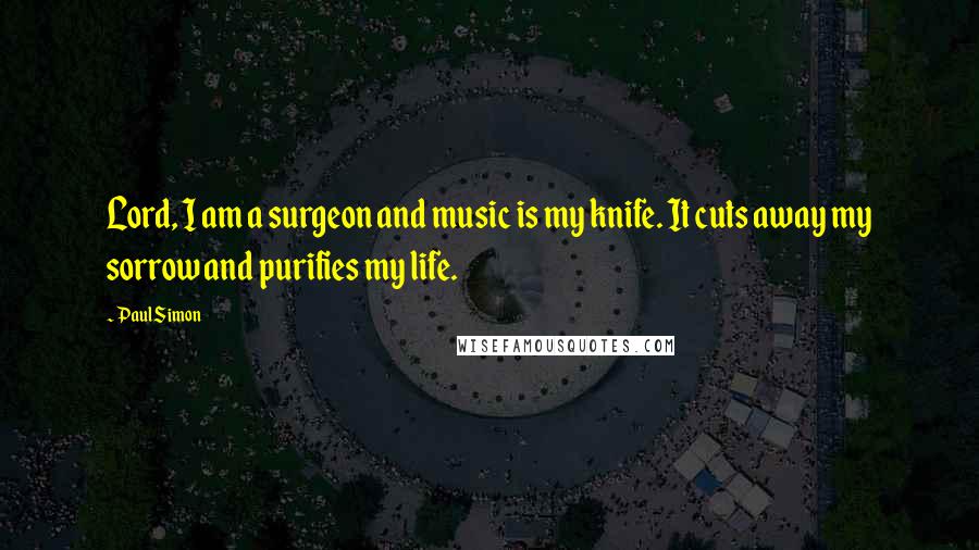 Paul Simon Quotes: Lord, I am a surgeon and music is my knife. It cuts away my sorrow and purifies my life.