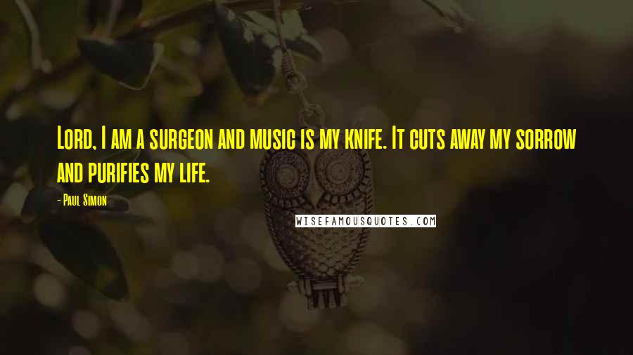 Paul Simon Quotes: Lord, I am a surgeon and music is my knife. It cuts away my sorrow and purifies my life.