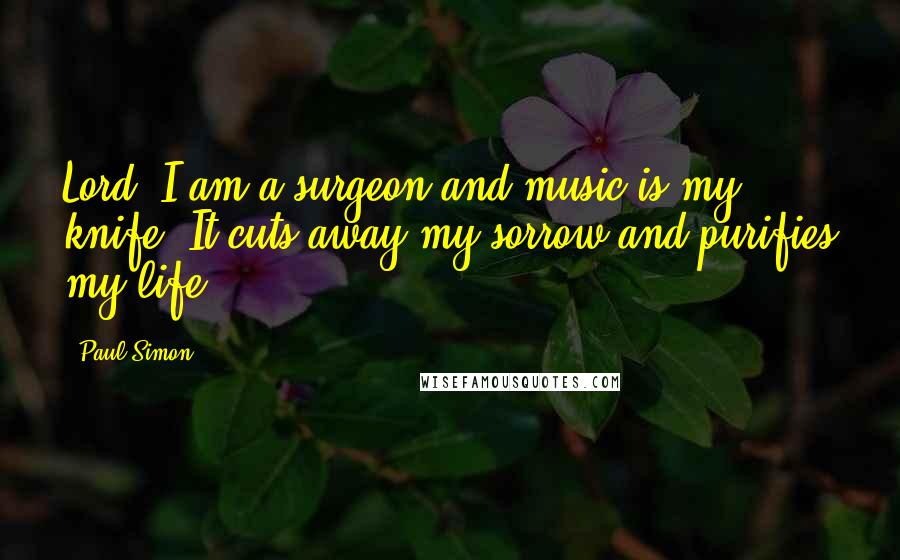 Paul Simon Quotes: Lord, I am a surgeon and music is my knife. It cuts away my sorrow and purifies my life.