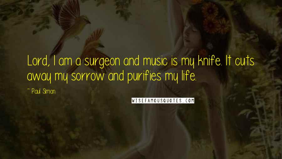 Paul Simon Quotes: Lord, I am a surgeon and music is my knife. It cuts away my sorrow and purifies my life.
