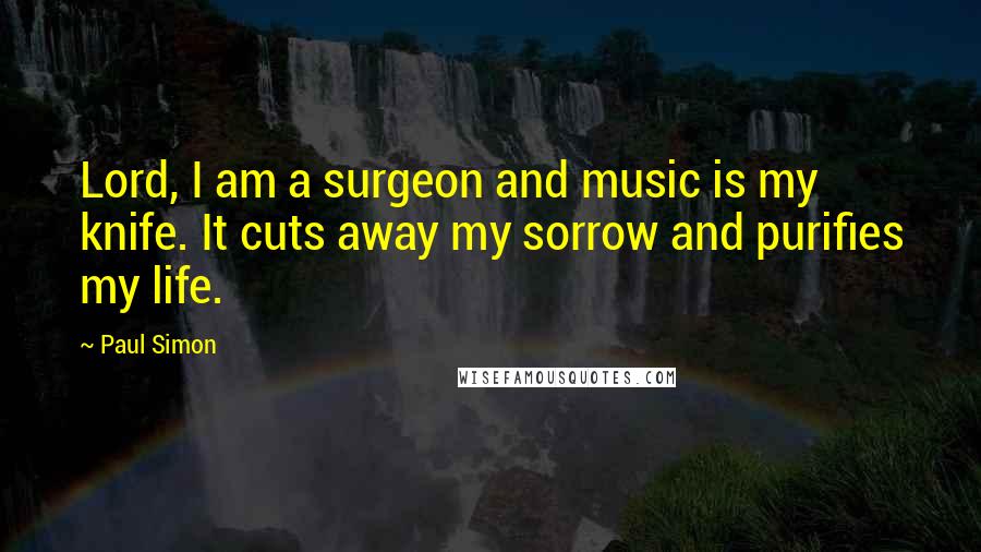 Paul Simon Quotes: Lord, I am a surgeon and music is my knife. It cuts away my sorrow and purifies my life.