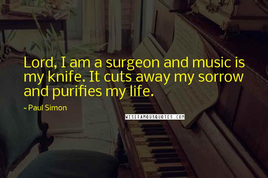 Paul Simon Quotes: Lord, I am a surgeon and music is my knife. It cuts away my sorrow and purifies my life.