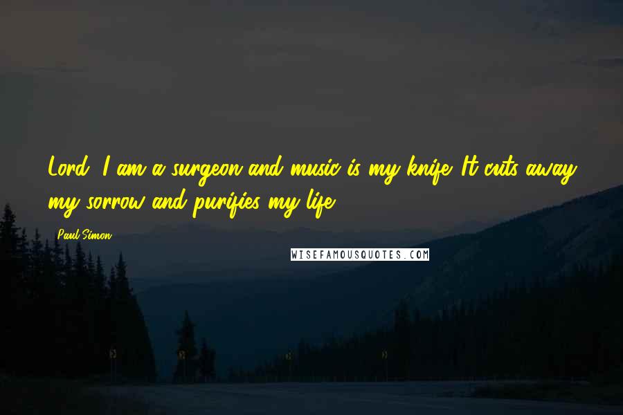 Paul Simon Quotes: Lord, I am a surgeon and music is my knife. It cuts away my sorrow and purifies my life.