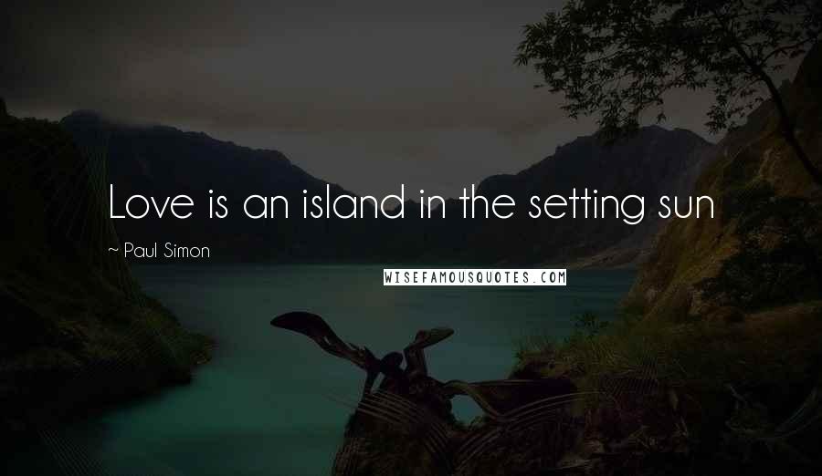 Paul Simon Quotes: Love is an island in the setting sun