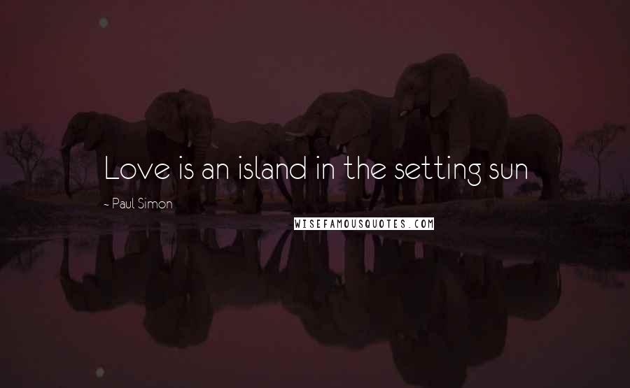 Paul Simon Quotes: Love is an island in the setting sun