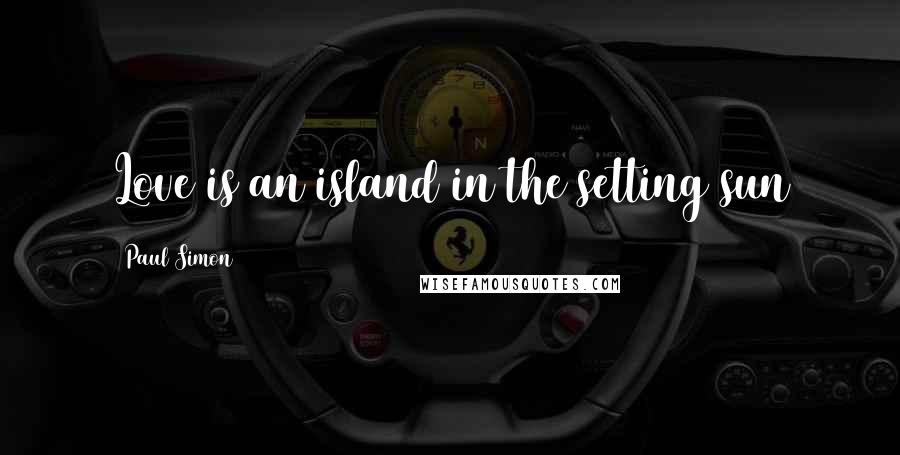 Paul Simon Quotes: Love is an island in the setting sun