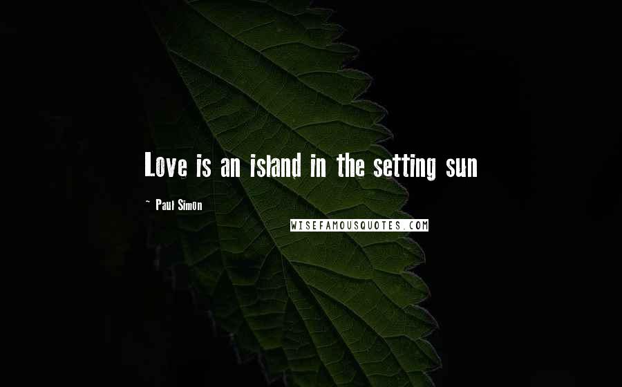 Paul Simon Quotes: Love is an island in the setting sun