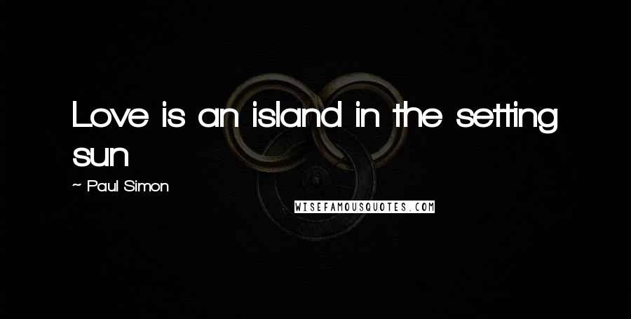 Paul Simon Quotes: Love is an island in the setting sun