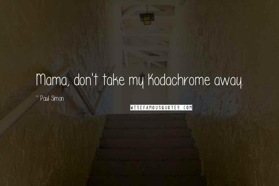 Paul Simon Quotes: Mama, don't take my Kodachrome away.