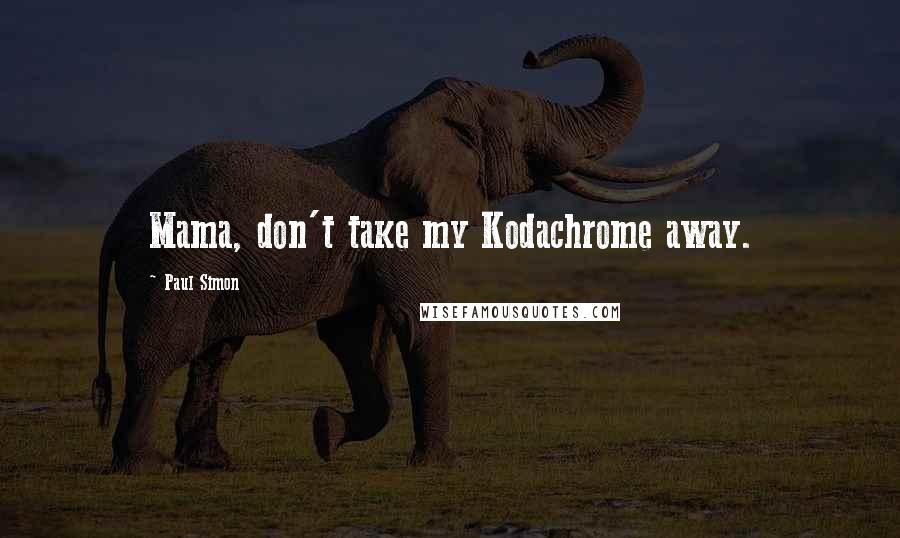 Paul Simon Quotes: Mama, don't take my Kodachrome away.