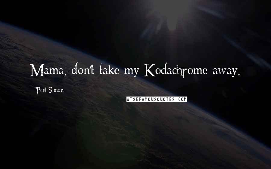 Paul Simon Quotes: Mama, don't take my Kodachrome away.