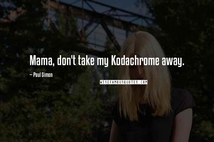 Paul Simon Quotes: Mama, don't take my Kodachrome away.