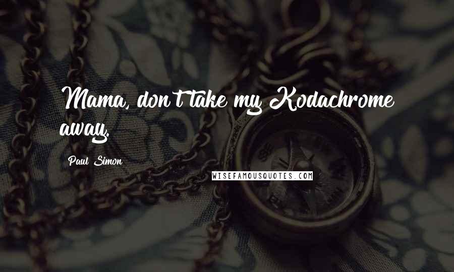 Paul Simon Quotes: Mama, don't take my Kodachrome away.