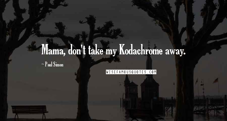 Paul Simon Quotes: Mama, don't take my Kodachrome away.