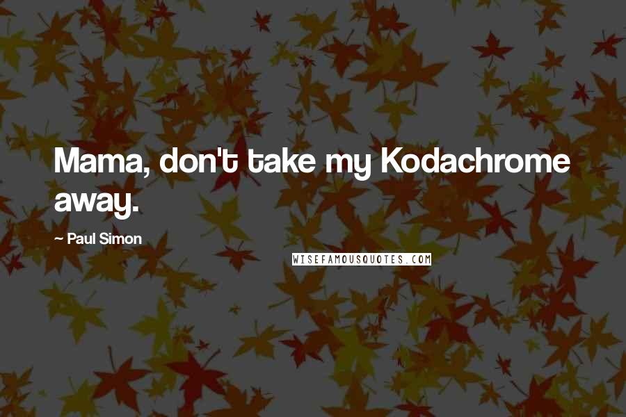 Paul Simon Quotes: Mama, don't take my Kodachrome away.
