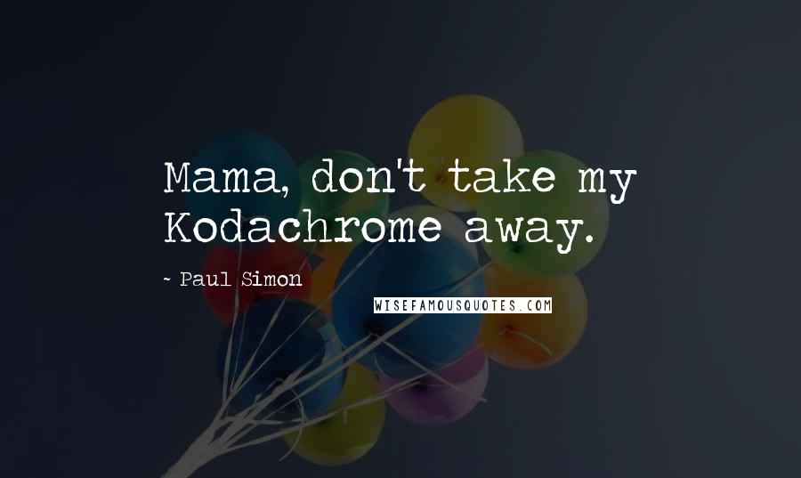 Paul Simon Quotes: Mama, don't take my Kodachrome away.