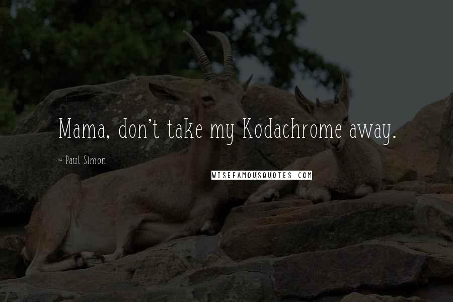Paul Simon Quotes: Mama, don't take my Kodachrome away.