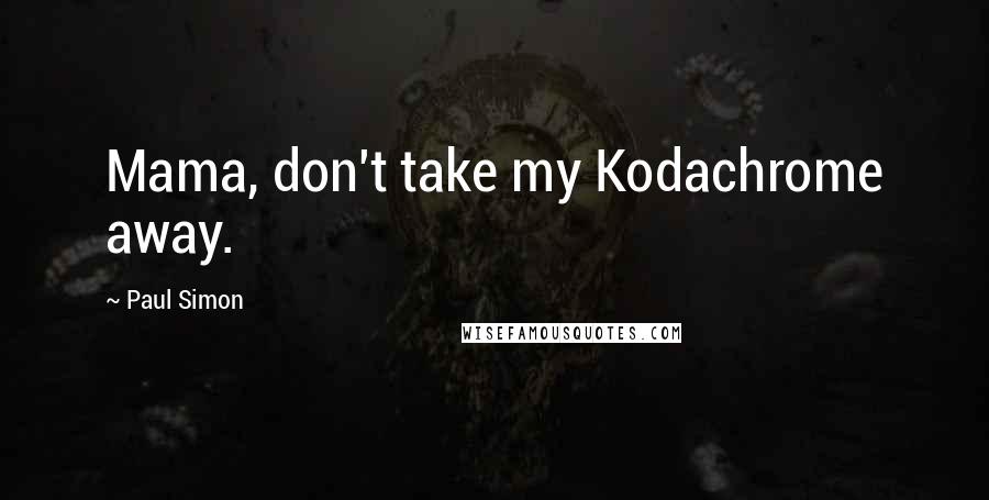 Paul Simon Quotes: Mama, don't take my Kodachrome away.
