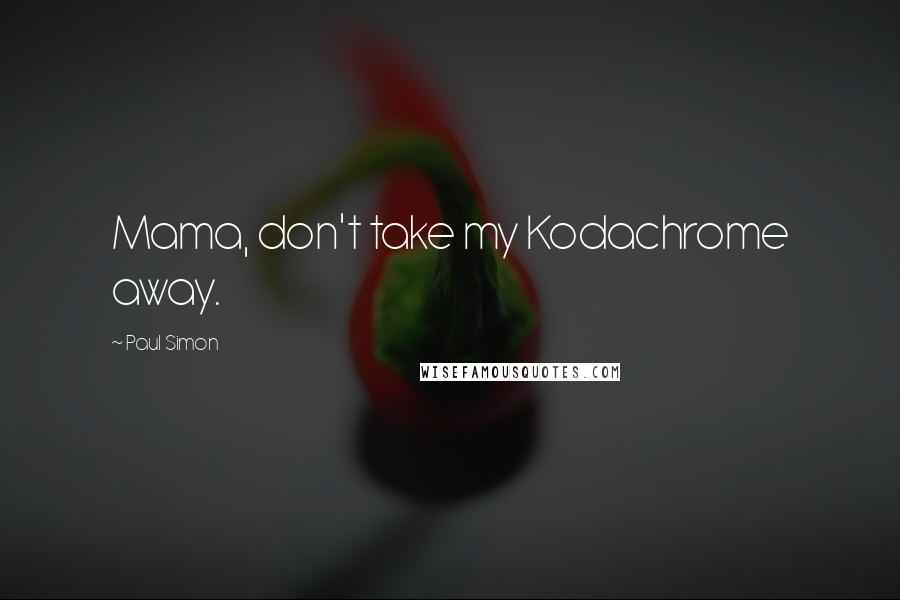 Paul Simon Quotes: Mama, don't take my Kodachrome away.