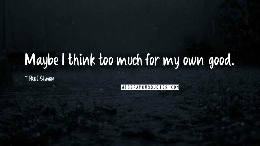 Paul Simon Quotes: Maybe I think too much for my own good.