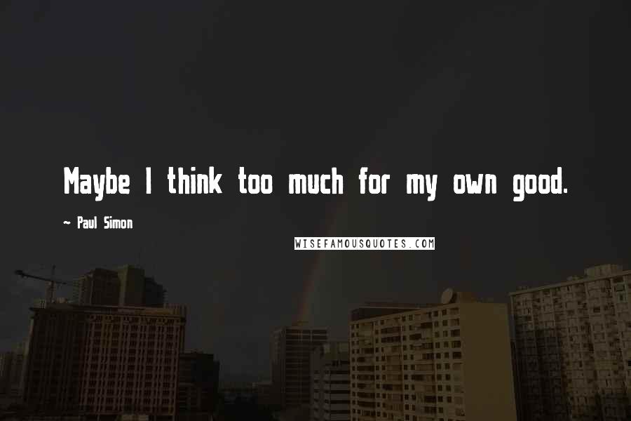 Paul Simon Quotes: Maybe I think too much for my own good.