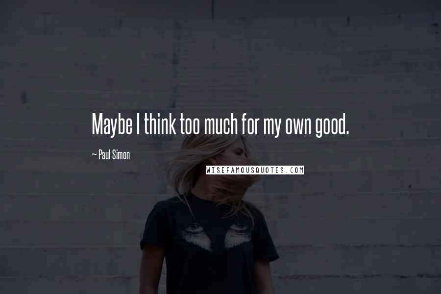 Paul Simon Quotes: Maybe I think too much for my own good.