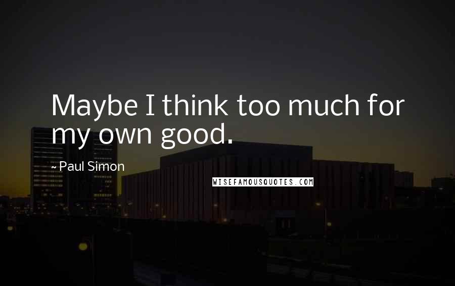 Paul Simon Quotes: Maybe I think too much for my own good.