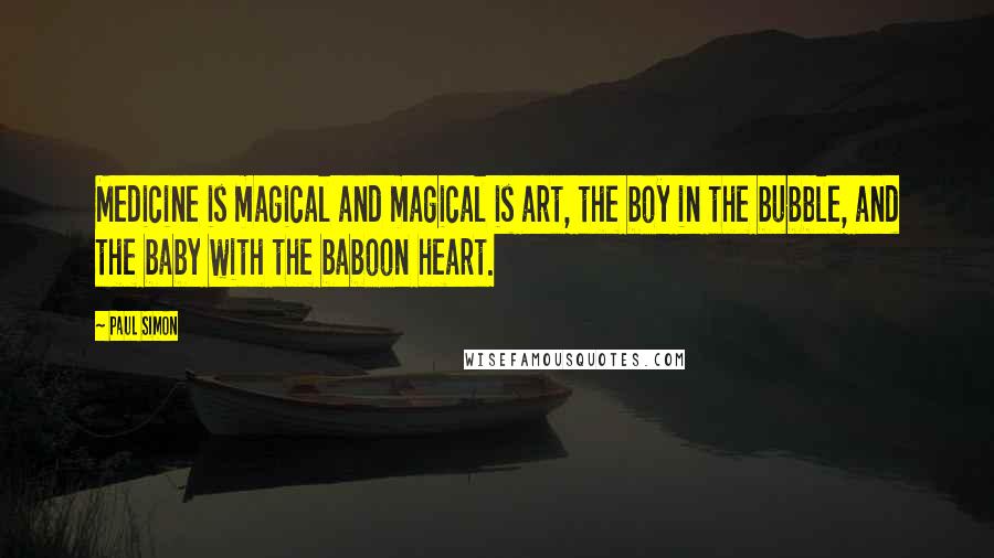 Paul Simon Quotes: Medicine is magical and magical is art, the boy in the bubble, and the baby with the baboon heart.